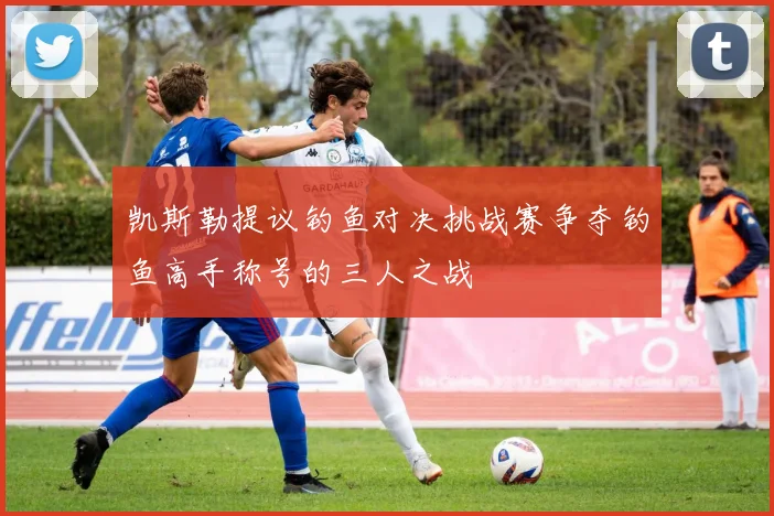 凯斯勒提议钓鱼对决挑战赛争夺钓鱼高手称号的三人之战