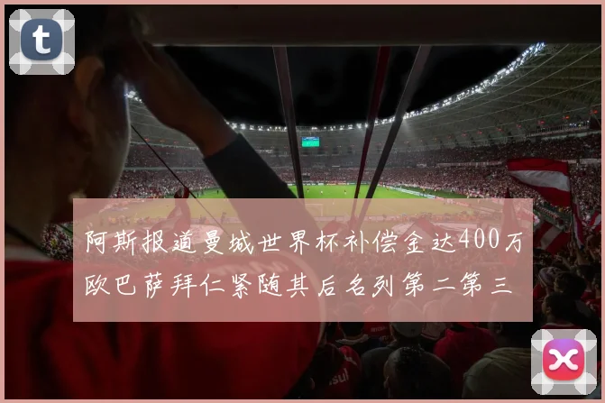 阿斯报道曼城世界杯补偿金达400万欧巴萨拜仁紧随其后名列第二第三