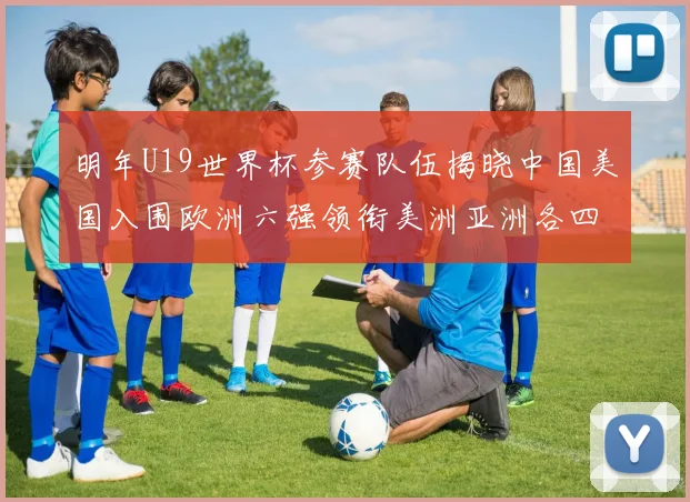 明年U19世界杯参赛队伍揭晓中国美国入围欧洲六强领衔美洲亚洲各四队争辉