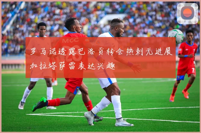 罗马诺透露巴洛贡转会热刺无进展加拉塔萨雷表达兴趣