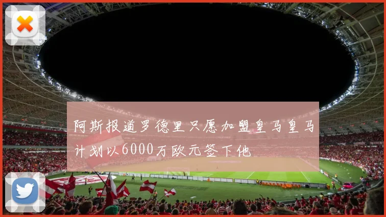 阿斯报道罗德里只愿加盟皇马皇马计划以6000万欧元签下他