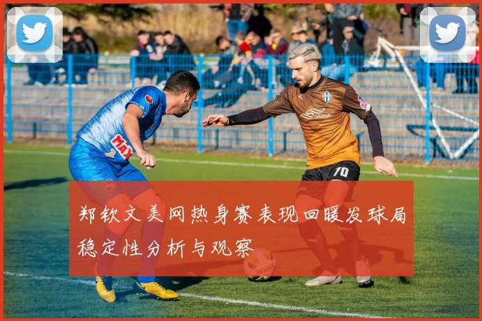 郑钦文美网热身赛表现回暖发球局稳定性分析与观察