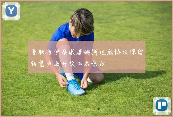 曼联与伊桑威廉姆斯达成协议保留转售分成并设回购条款