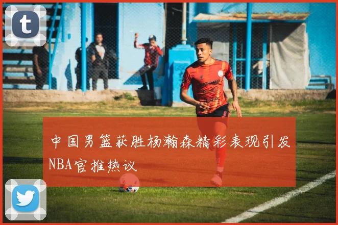 中国男篮获胜杨瀚森精彩表现引发NBA官推热议