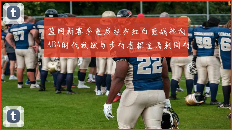 篮网新赛季重启经典红白蓝战袍向ABA时代致敬与步行者掘金马刺同行